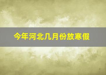 今年河北几月份放寒假