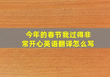 今年的春节我过得非常开心英语翻译怎么写