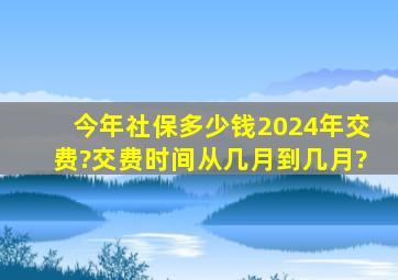 今年社保多少钱2024年交费?交费时间从几月到几月?