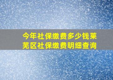 今年社保缴费多少钱莱芜区社保缴费明细查询