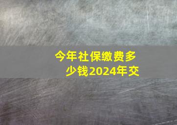 今年社保缴费多少钱2024年交