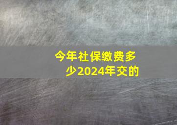 今年社保缴费多少2024年交的