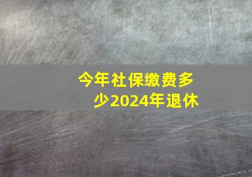 今年社保缴费多少2024年退休