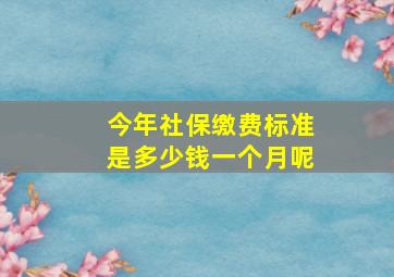 今年社保缴费标准是多少钱一个月呢