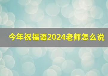 今年祝福语2024老师怎么说