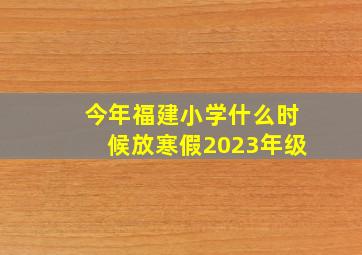 今年福建小学什么时候放寒假2023年级