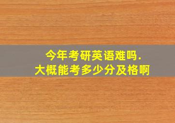 今年考研英语难吗.大概能考多少分及格啊