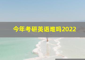 今年考研英语难吗2022