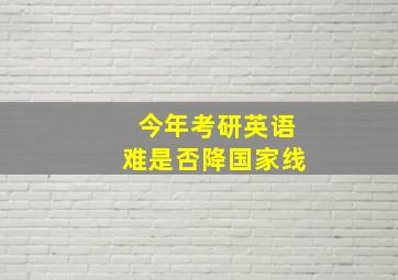 今年考研英语难是否降国家线