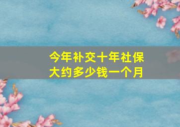 今年补交十年社保大约多少钱一个月