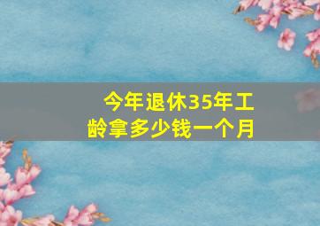 今年退休35年工龄拿多少钱一个月