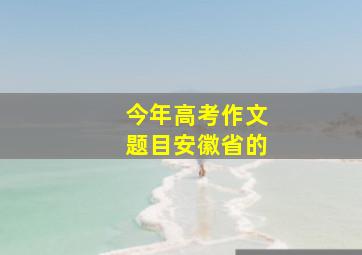 今年高考作文题目安徽省的