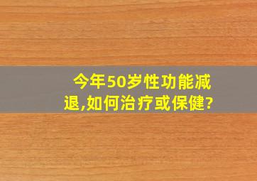 今年50岁性功能减退,如何治疗或保健?