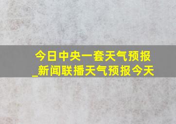 今日中央一套天气预报_新闻联播天气预报今天