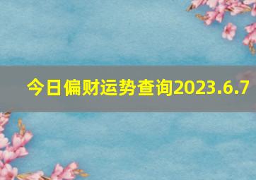 今日偏财运势查询2023.6.7