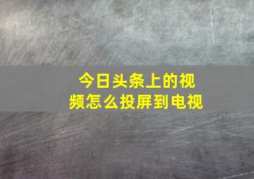 今日头条上的视频怎么投屏到电视