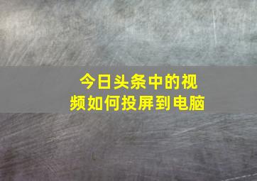 今日头条中的视频如何投屏到电脑