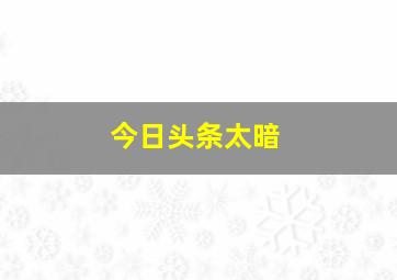 今日头条太暗