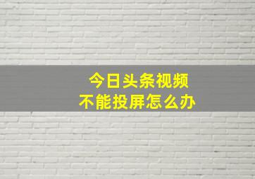 今日头条视频不能投屏怎么办