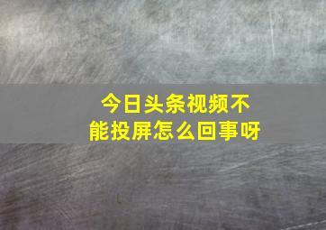 今日头条视频不能投屏怎么回事呀