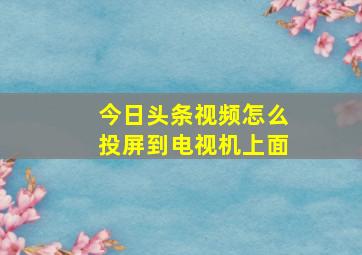 今日头条视频怎么投屏到电视机上面