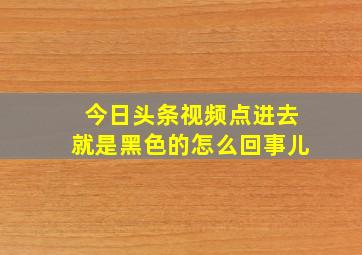 今日头条视频点进去就是黑色的怎么回事儿