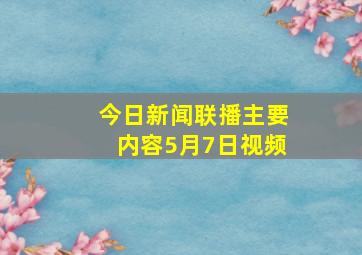 今日新闻联播主要内容5月7日视频