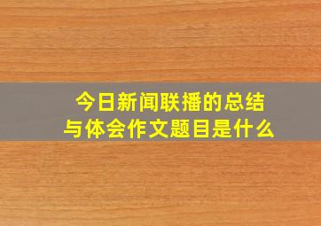 今日新闻联播的总结与体会作文题目是什么