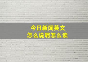 今日新闻英文怎么说呢怎么读