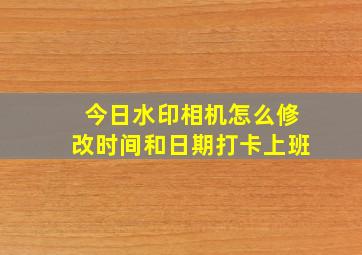 今日水印相机怎么修改时间和日期打卡上班