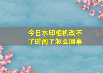 今日水印相机改不了时间了怎么回事