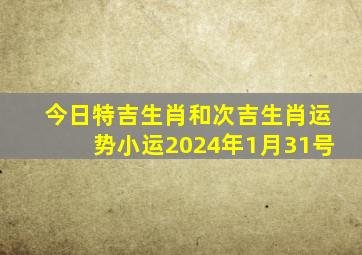 今日特吉生肖和次吉生肖运势小运2024年1月31号