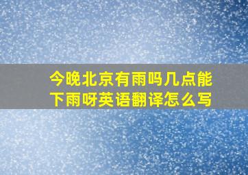 今晚北京有雨吗几点能下雨呀英语翻译怎么写