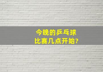 今晚的乒乓球比赛几点开始?