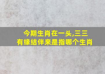 今期生肖在一头,三三有缘结伴来是指哪个生肖