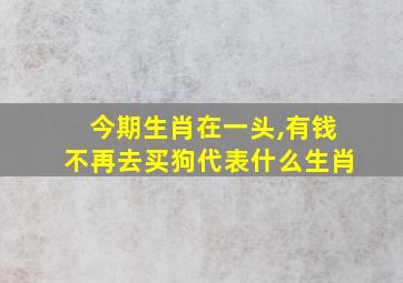 今期生肖在一头,有钱不再去买狗代表什么生肖