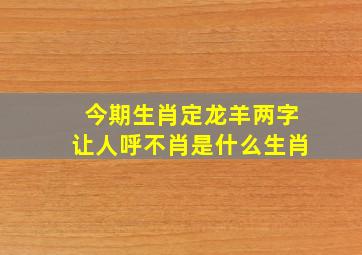 今期生肖定龙羊两字让人呼不肖是什么生肖