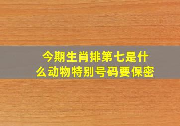 今期生肖排第七是什么动物特别号码要保密