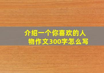 介绍一个你喜欢的人物作文300字怎么写