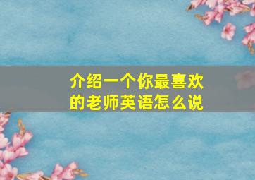 介绍一个你最喜欢的老师英语怎么说