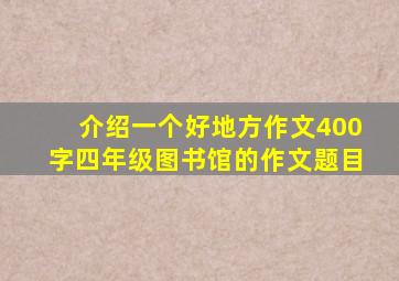 介绍一个好地方作文400字四年级图书馆的作文题目