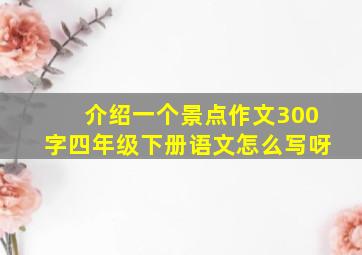 介绍一个景点作文300字四年级下册语文怎么写呀