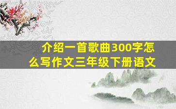 介绍一首歌曲300字怎么写作文三年级下册语文