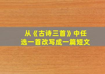 从《古诗三首》中任选一首改写成一篇短文