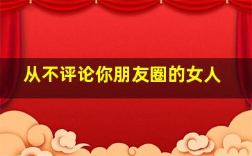 从不评论你朋友圈的女人