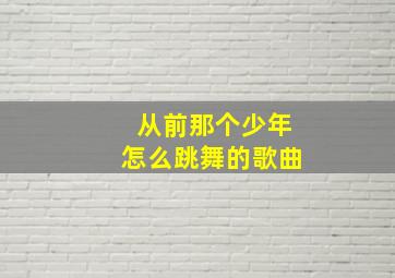 从前那个少年怎么跳舞的歌曲