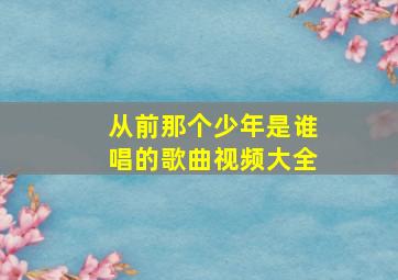 从前那个少年是谁唱的歌曲视频大全