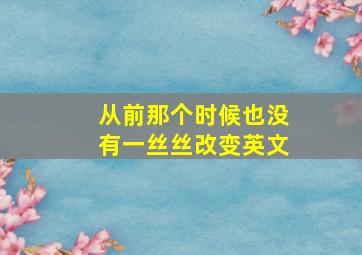 从前那个时候也没有一丝丝改变英文