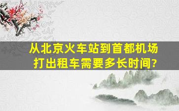 从北京火车站到首都机场打出租车需要多长时间?