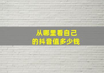 从哪里看自己的抖音值多少钱